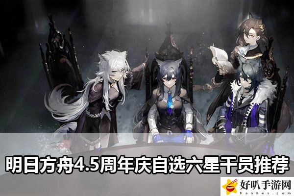 明日方舟4.5周年庆自选六星干员推荐：如何在游戏中快速完成日常任务？