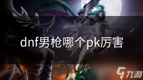 dnf男枪哪个厉害_dnf2021男枪排行_