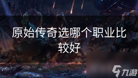 原始传奇什么职业后期强势_原始传奇什么职业好玩吗_