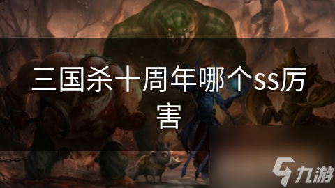 三国杀十周年哪个ss厉害_三国杀十周年哪个ss厉害_