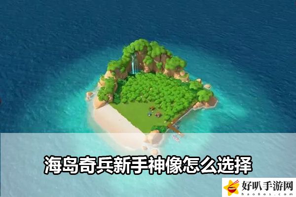 海岛奇兵新手神像选择攻略：战斗胜利策略全解