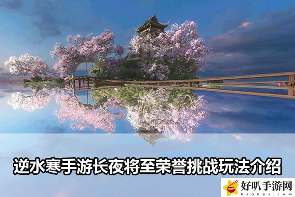 逆水寒手游长夜将至荣誉挑战玩法介绍：可以向游戏官方或客服寻求帮助和支持