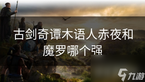 古剑奇谭木语人赤夜魔罗__古剑奇谭木语人魔罗赤夜哪个好