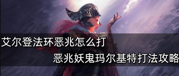 艾尔登法环恶兆妖鬼马尔基特怎么打