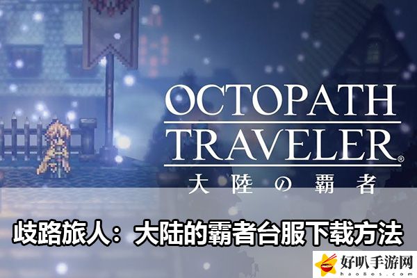 歧路旅人：大陆的霸者台服下载方法：攻略助你战斗获胜
